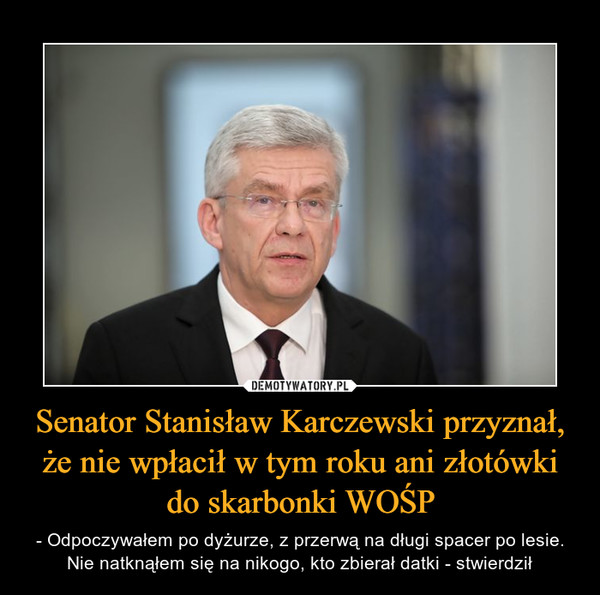 Senator Stanisław Karczewski przyznał, że nie wpłacił w tym roku ani złotówki do skarbonki WOŚP – - Odpoczywałem po dyżurze, z przerwą na długi spacer po lesie. Nie natknąłem się na nikogo, kto zbierał datki - stwierdził 