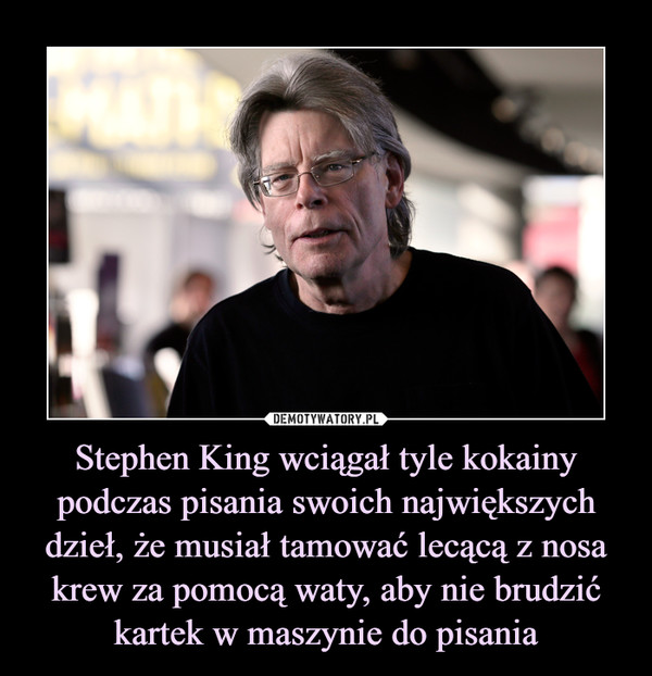 Stephen King wciągał tyle kokainy podczas pisania swoich największych dzieł, że musiał tamować lecącą z nosa krew za pomocą waty, aby nie brudzić kartek w maszynie do pisania