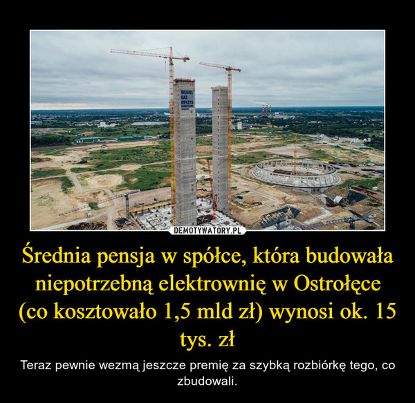 Średnia pensja w spółce, która budowała niepotrzebną elektrownię w Ostrołęce (co kosztowało 1,5 mld zł) wynosi ok. 15 tys. zł – Teraz pewnie wezmą jeszcze premię za szybką rozbiórkę tego, co zbudowali. 