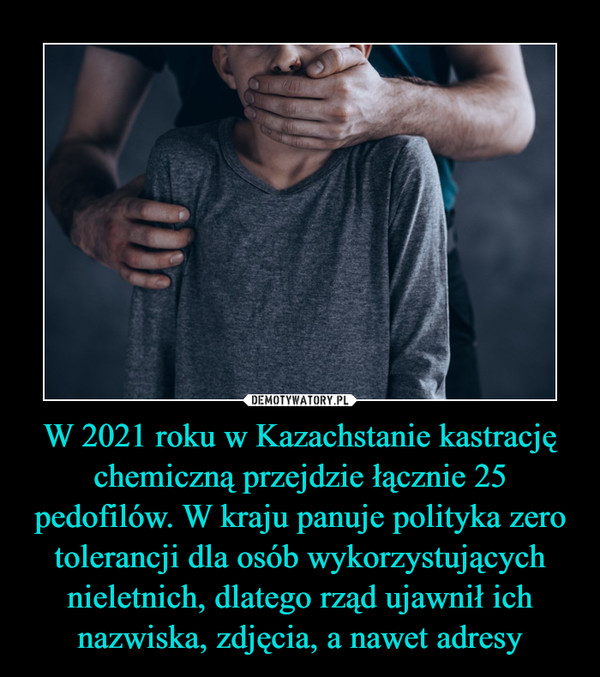 W 2021 roku w Kazachstanie kastrację chemiczną przejdzie łącznie 25 pedofilów. W kraju panuje polityka zero tolerancji dla osób wykorzystujących nieletnich, dlatego rząd ujawnił ich nazwiska, zdjęcia, a nawet adresy