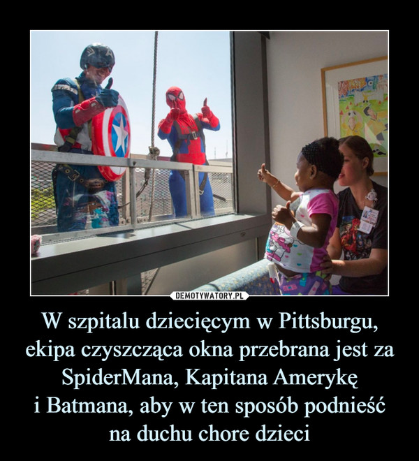 W szpitalu dziecięcym w Pittsburgu, ekipa czyszcząca okna przebrana jest za SpiderMana, Kapitana Amerykę
i Batmana, aby w ten sposób podnieść
na duchu chore dzieci