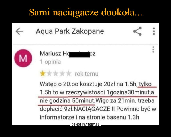 –  Aqua Park Zakopane Mariusz rok temu Wstęp o 20.0o kosztuje 20zł na 1.5h,  tylko  1.5h to w rzeczywistości 1gozina30minuta nie godzina 50minut.Więc za 21 min. trzeba dopłacić 9zł.NACIĄGACZE !! Powinno być w informatorze i na stronie basenu 1.3h