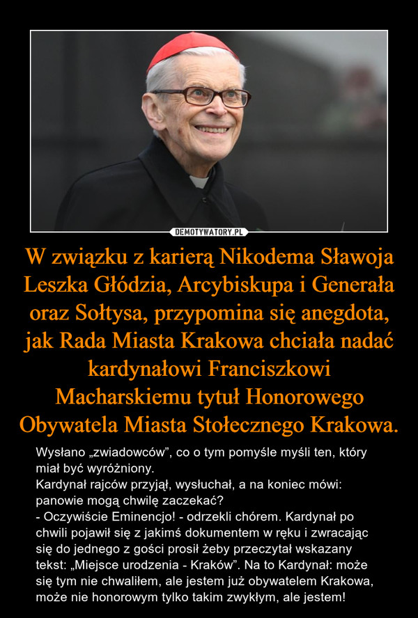 W związku z karierą Nikodema Sławoja Leszka Głódzia, Arcybiskupa i Generała oraz Sołtysa, przypomina się anegdota, jak Rada Miasta Krakowa chciała nadać kardynałowi Franciszkowi Macharskiemu tytuł Honorowego Obywatela Miasta Stołecznego Krakowa.