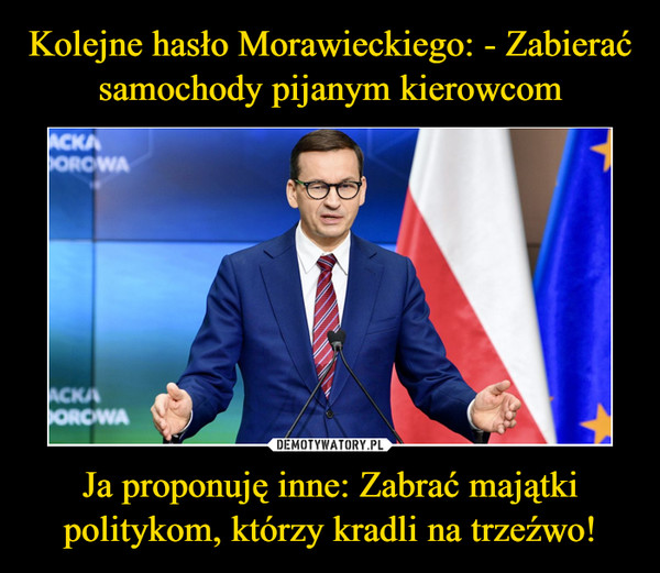 Kolejne hasło Morawieckiego: - Zabierać samochody pijanym kierowcom Ja proponuję inne: Zabrać majątki politykom, którzy kradli na trzeźwo!