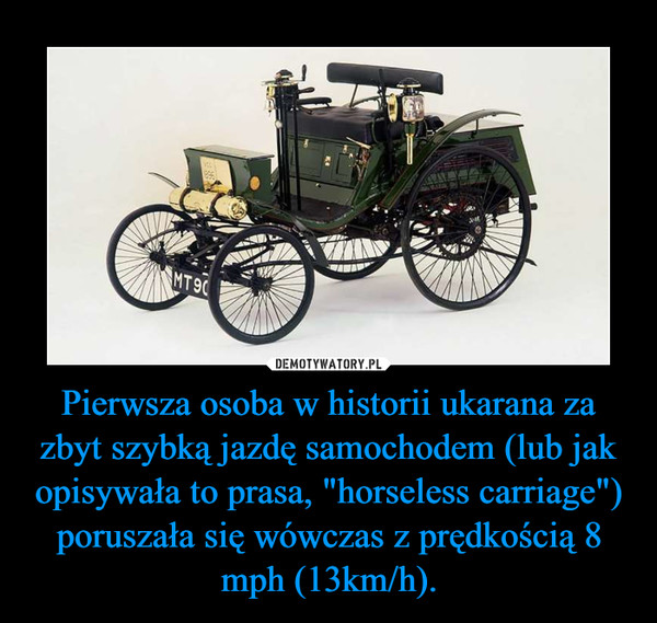 Pierwsza osoba w historii ukarana za zbyt szybką jazdę samochodem (lub jak opisywała to prasa, "horseless carriage") poruszała się wówczas z prędkością 8 mph (13km/h). –  