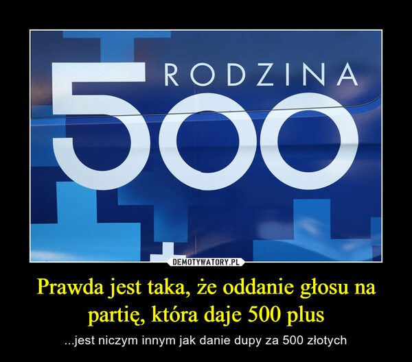 Prawda jest taka, że oddanie głosu na partię, która daje 500 plus – ...jest niczym innym jak danie dupy za 500 złotych 