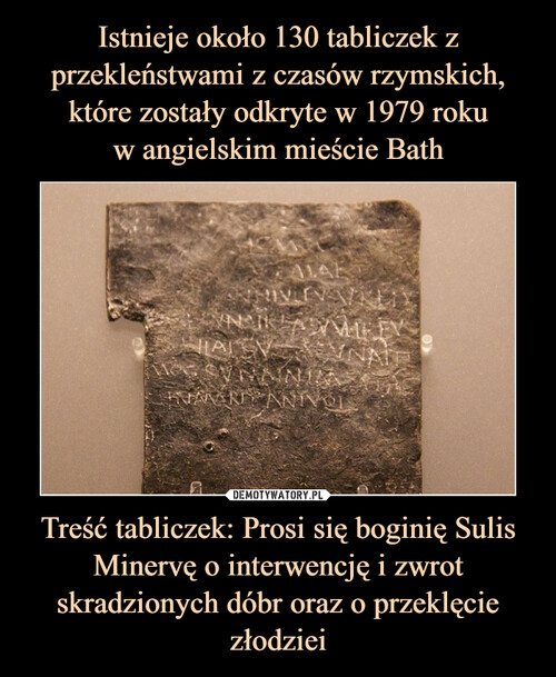 Istnieje około 130 tabliczek z przekleństwami z czasów rzymskich, które zostały odkryte w 1979 roku
w angielskim mieście Bath Treść tabliczek: Prosi się boginię Sulis Minervę o interwencję i zwrot skradzionych dóbr oraz o przeklęcie złodziei