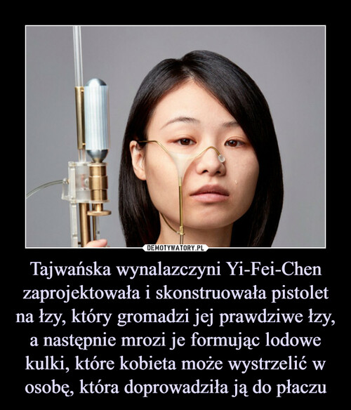 Tajwańska wynalazczyni Yi-Fei-Chen zaprojektowała i skonstruowała pistolet na łzy, który gromadzi jej prawdziwe łzy, a następnie mrozi je formując lodowe kulki, które kobieta może wystrzelić w osobę, która doprowadziła ją do płaczu