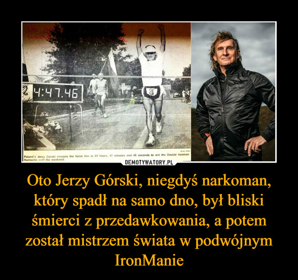 Oto Jerzy Górski, niegdyś narkoman, który spadł na samo dno, był bliski śmierci z przedawkowania, a potem został mistrzem świata w podwójnym IronManie –  