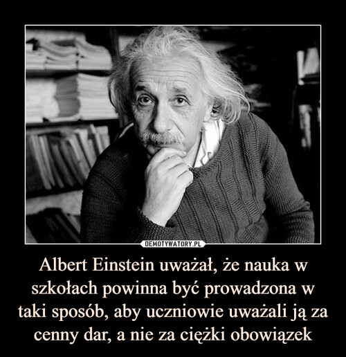 Albert Einstein uważał, że nauka w szkołach powinna być prowadzona w taki sposób, aby uczniowie uważali ją za cenny dar, a nie za ciężki obowiązek