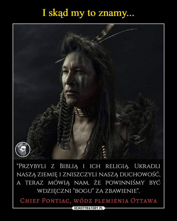  –  "przybyli z biblią i ich religią. ukradlinaszą ziemię i zniszczyli naszą duchowość,a teraz mówią nam, że powinniśmy byćwdzięczni "bogu" za zbawienie".Chief Pontiac, wódz plemienia Ottawa