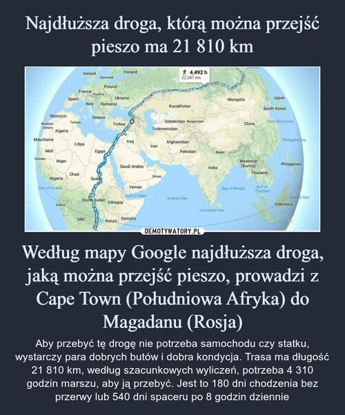 Najdłuższa droga, którą można przejść pieszo ma 21 810 km Według mapy Google najdłuższa droga, jaką można przejść pieszo, prowadzi z Cape Town (Południowa Afryka) do Magadanu (Rosja)