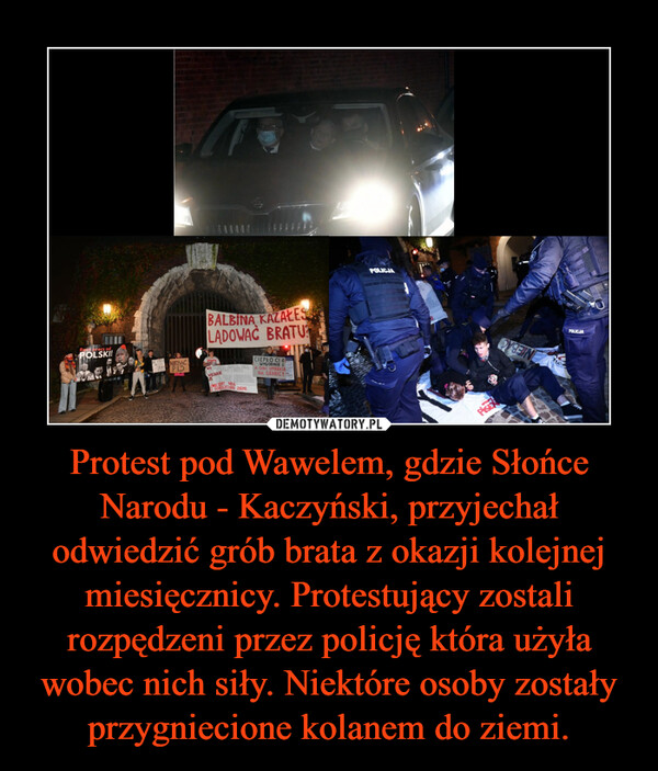 Protest pod Wawelem, gdzie Słońce Narodu - Kaczyński, przyjechał odwiedzić grób brata z okazji kolejnej miesięcznicy. Protestujący zostali rozpędzeni przez policję która użyła wobec nich siły. Niektóre osoby zostały przygniecione kolanem do ziemi. –  