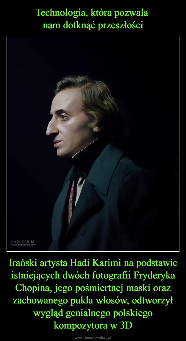 Irański artysta Hadi Karimi na podstawie istniejących dwóch fotografii Fryderyka Chopina, jego pośmiertnej maski oraz zachowanego pukla włosów, odtworzył wygląd genialnego polskiego kompozytora w 3D –  