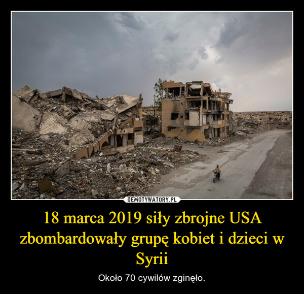 18 marca 2019 siły zbrojne USA zbombardowały grupę kobiet i dzieci w Syrii – Około 70 cywilów zginęło. 