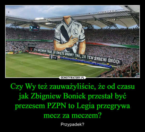 Czy Wy też zauważyliście, że od czasu jak Zbigniew Boniek przestał być prezesem PZPN to Legia przegrywa mecz za meczem?