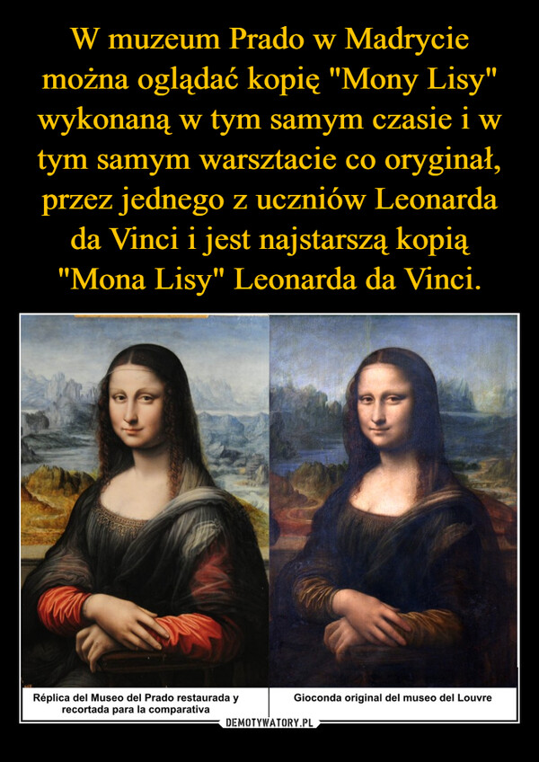 W muzeum Prado w Madrycie można oglądać kopię "Mony Lisy" wykonaną w tym samym czasie i w tym samym warsztacie co oryginał, przez jednego z uczniów Leonarda da Vinci i jest najstarszą kopią "Mona Lisy" Leonarda da Vinci.