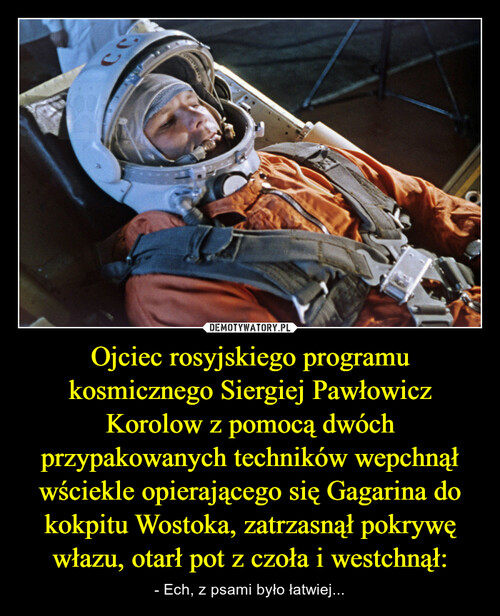Ojciec rosyjskiego programu kosmicznego Siergiej Pawłowicz Korolow z pomocą dwóch przypakowanych techników wepchnął wściekle opierającego się Gagarina do kokpitu Wostoka, zatrzasnął pokrywę włazu, otarł pot z czoła i westchnął: