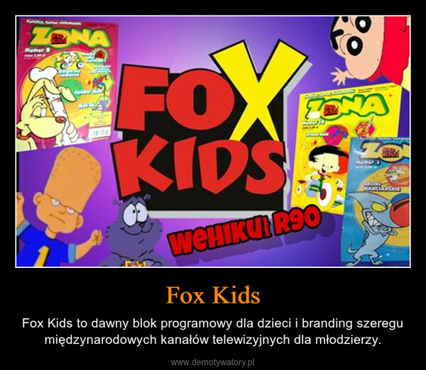 Fox Kids – Fox Kids to dawny blok programowy dla dzieci i branding szeregu międzynarodowych kanałów telewizyjnych dla młodzierzy. 