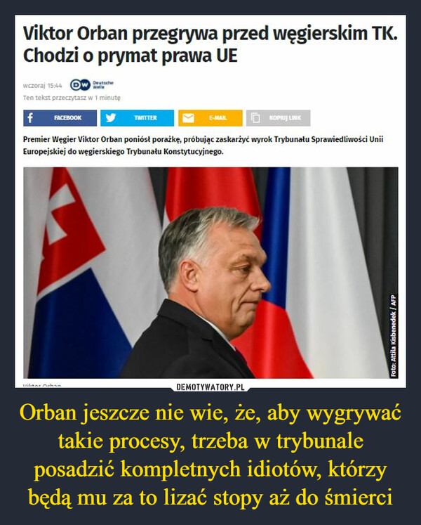 Orban jeszcze nie wie, że, aby wygrywać takie procesy, trzeba w trybunale posadzić kompletnych idiotów, którzy będą mu za to lizać stopy aż do śmierci –  Viktor Orban przegrywa przed węgierskim TK. Chodzi o prymat prawa UE Premier Węgier Viktor Orban poniósł porażkę, próbując zaskarżyć wyrok Trybunatu Sprawiedliwości Unii Europejskiej do węgierskiego Trybunatu Konstytucyjnego,