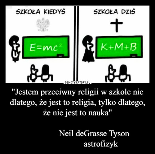 "Jestem przeciwny religii w szkole nie dlatego, że jest to religia, tylko dlatego, że nie jest to nauka"
               
               Neil deGrasse Tyson
                     astrofizyk