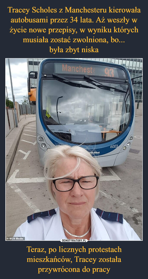 Tracey Scholes z Manchesteru kierowała autobusami przez 34 lata. Aż weszły w życie nowe przepisy, w wyniku których musiała zostać zwolniona, bo...
była zbyt niska Teraz, po licznych protestach mieszkańców, Tracey została przywrócona do pracy