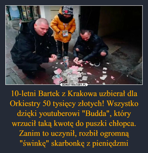 10-letni Bartek z Krakowa uzbierał dla Orkiestry 50 tysięcy złotych! Wszystko dzięki youtuberowi "Budda", który wrzucił taką kwotę do puszki chłopca. Zanim to uczynił, rozbił ogromną "świnkę" skarbonkę z pieniędzmi