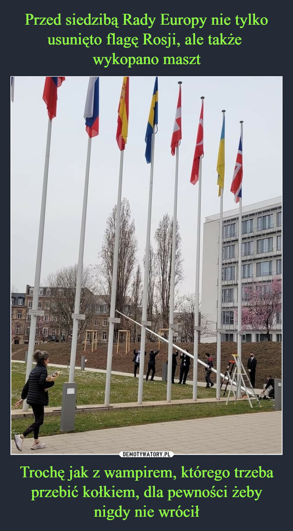 Przed siedzibą Rady Europy nie tylko usunięto flagę Rosji, ale także 
wykopano maszt Trochę jak z wampirem, którego trzeba przebić kołkiem, dla pewności żeby nigdy nie wrócił