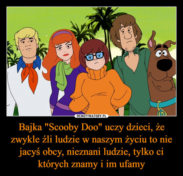 Bajka "Scooby Doo" uczy dzieci, że zwykle źli ludzie w naszym życiu to nie jacyś obcy, nieznani ludzie, tylko ci których znamy i im ufamy –  