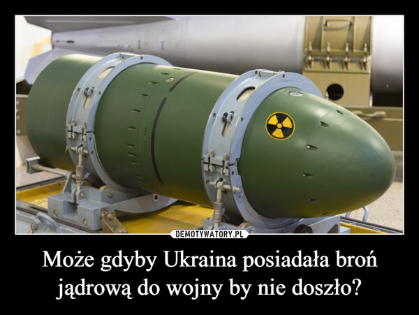 Może gdyby Ukraina posiadała broń jądrową do wojny by nie doszło? –  