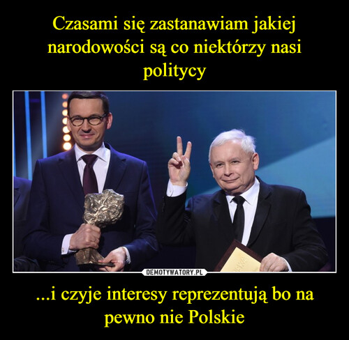 Czasami się zastanawiam jakiej narodowości są co niektórzy nasi politycy ...i czyje interesy reprezentują bo na pewno nie Polskie