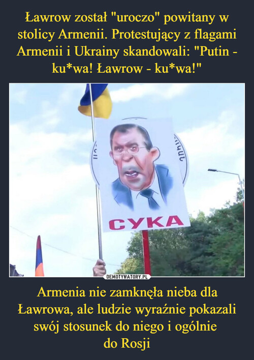Ławrow został "uroczo" powitany w stolicy Armenii. Protestujący z flagami Armenii i Ukrainy skandowali: "Putin - ku*wa! Ławrow - ku*wa!" Armenia nie zamknęła nieba dla Ławrowa, ale ludzie wyraźnie pokazali swój stosunek do niego i ogólnie 
do Rosji