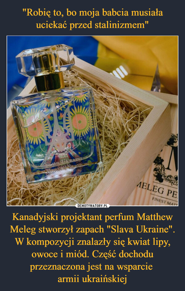 Kanadyjski projektant perfum Matthew Meleg stworzył zapach "Slava Ukraine". W kompozycji znalazły się kwiat lipy, owoce i miód. Część dochodu przeznaczona jest na wsparcie armii ukraińskiej –  