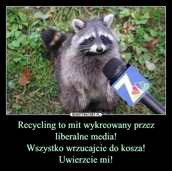 Recycling to mit wykreowany przez liberalne media!
Wszystko wrzucajcie do kosza!
Uwierzcie mi!
