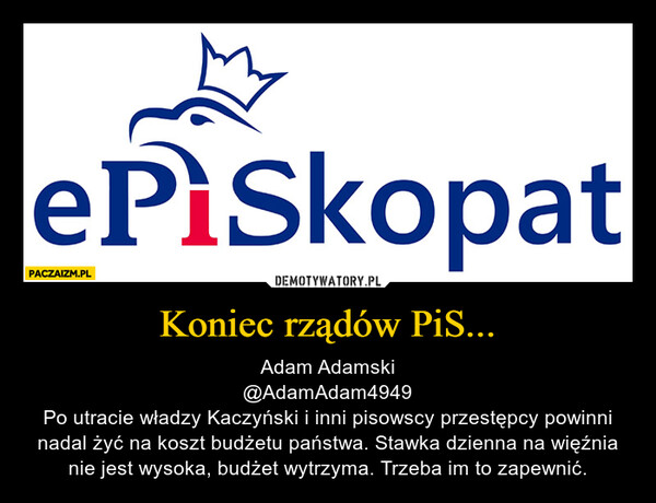 Koniec rządów PiS... – Adam Adamski@AdamAdam4949Po utracie władzy Kaczyński i inni pisowscy przestępcy powinni nadal żyć na koszt budżetu państwa. Stawka dzienna na więźnia nie jest wysoka, budżet wytrzyma. Trzeba im to zapewnić. 