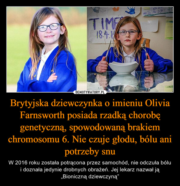 Brytyjska dziewczynka o imieniu Olivia Farnsworth posiada rzadką chorobę genetyczną, spowodowaną brakiem chromosomu 6. Nie czuje głodu, bólu ani potrzeby snu – W 2016 roku została potrącona przez samochód, nie odczuła bólu i doznała jedynie drobnych obrażeń. Jej lekarz nazwał ją „Bioniczną dziewczyną” 