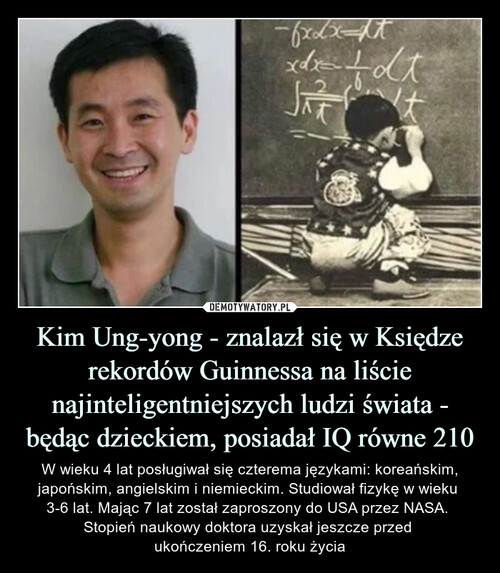 Kim Ung-yong - znalazł się w Księdze rekordów Guinnessa na liście najinteligentniejszych ludzi świata - będąc dzieckiem, posiadał IQ równe 210