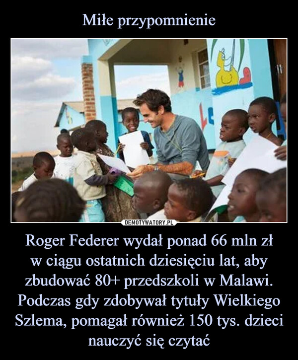 Roger Federer wydał ponad 66 mln złw ciągu ostatnich dziesięciu lat, aby zbudować 80+ przedszkoli w Malawi. Podczas gdy zdobywał tytuły Wielkiego Szlema, pomagał również 150 tys. dzieci nauczyć się czytać –  
