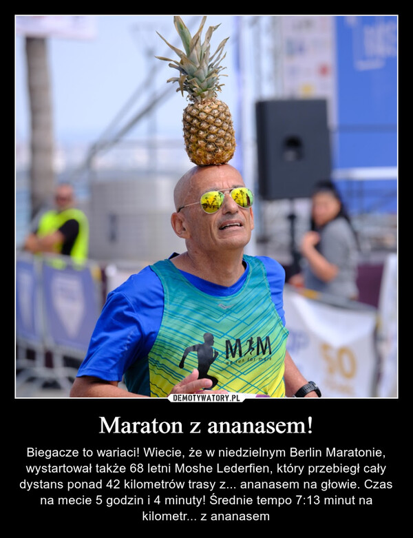 Maraton z ananasem! – Biegacze to wariaci! Wiecie, że w niedzielnym Berlin Maratonie, wystartował także 68 letni Moshe Lederfien, który przebiegł cały dystans ponad 42 kilometrów trasy z... ananasem na głowie. Czas na mecie 5 godzin i 4 minuty! Średnie tempo 7:13 minut na kilometr... z ananasem 