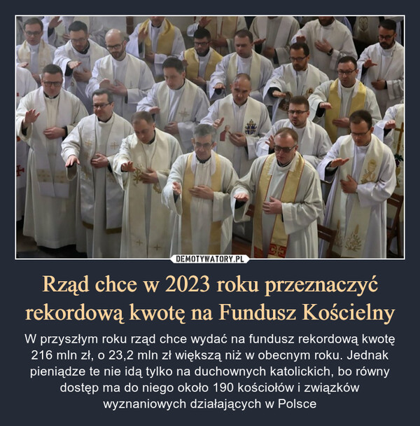 Rząd chce w 2023 roku przeznaczyć rekordową kwotę na Fundusz Kościelny – W przyszłym roku rząd chce wydać na fundusz rekordową kwotę 216 mln zł, o 23,2 mln zł większą niż w obecnym roku. Jednak pieniądze te nie idą tylko na duchownych katolickich, bo równy dostęp ma do niego około 190 kościołów i związków wyznaniowych działających w Polsce 