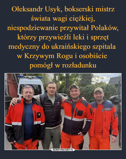 Ołeksandr Usyk, bokserski mistrz świata wagi ciężkiej, niespodziewanie przywitał Polaków, którzy przywieźli leki i sprzęt medyczny do ukraińskiego szpitala 
w Krzywym Rogu i osobiście 
pomógł w rozładunku