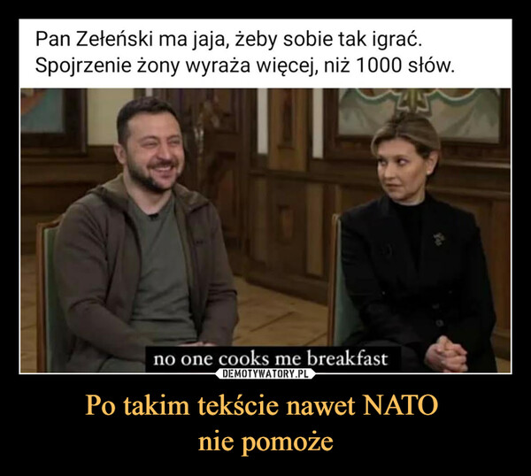 Po takim tekście nawet NATO nie pomoże –  Pan Zeteński ma jaja, żeby sobie tak igrać.Spojrzenie żony wyraża więcej, niż 1000 stów.