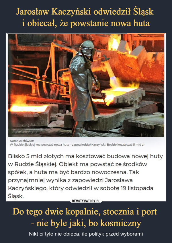 Jarosław Kaczyński odwiedził Śląsk 
i obiecał, że powstanie nowa huta Do tego dwie kopalnie, stocznia i port 
- nie byle jaki, bo kosmiczny