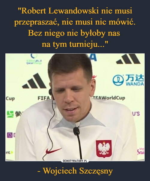 "Robert Lewandowski nie musi przepraszać, nie musi nic mówić. Bez niego nie byłoby nas 
na tym turnieju..." - Wojciech Szczęsny