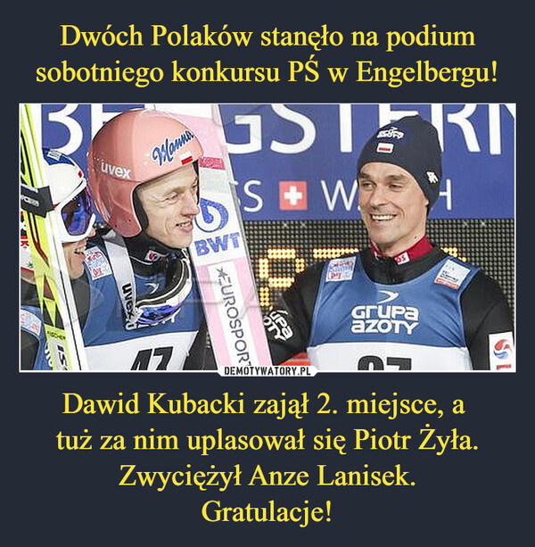 Dwóch Polaków stanęło na podium sobotniego konkursu PŚ w Engelbergu! Dawid Kubacki zajął 2. miejsce, a 
tuż za nim uplasował się Piotr Żyła.
Zwyciężył Anze Lanisek.
Gratulacje!
