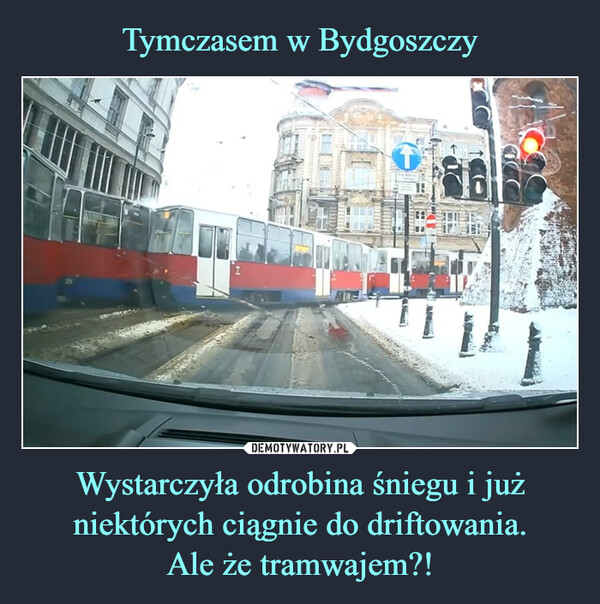 Tymczasem w Bydgoszczy Wystarczyła odrobina śniegu i już niektórych ciągnie do driftowania.
Ale że tramwajem?!