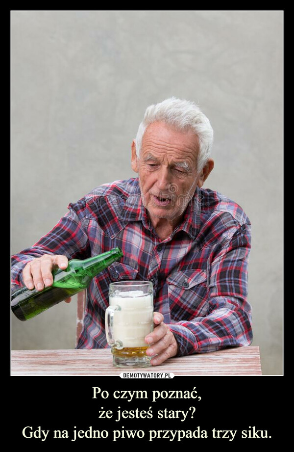 Po czym poznać,że jesteś stary?Gdy na jedno piwo przypada trzy siku. –  
