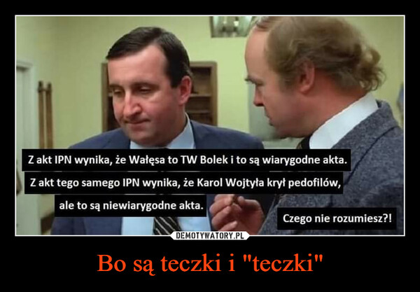 Bo są teczki i "teczki" –  Z akt IPN wynika, że Wałęsa to TW Bolek i to są wiarygodne akta.Z akt tego samego IPN wynika, że Karol Wojtyła krył pedofilów,ale to są niewiarygodne akta.Czego nie rozumiesz?!