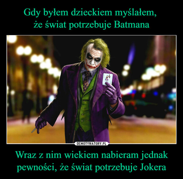 Gdy byłem dzieckiem myślałem, 
że świat potrzebuje Batmana Wraz z nim wiekiem nabieram jednak pewności, że świat potrzebuje Jokera