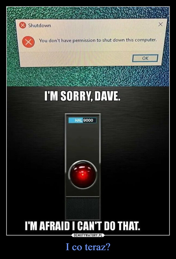 I co teraz? –  ShutdownXYou don't have permission to shut down this computer.I'M SORRY, DAVE.HAL 9000I'M AFRAID I CAN'T DO THAT.OKX